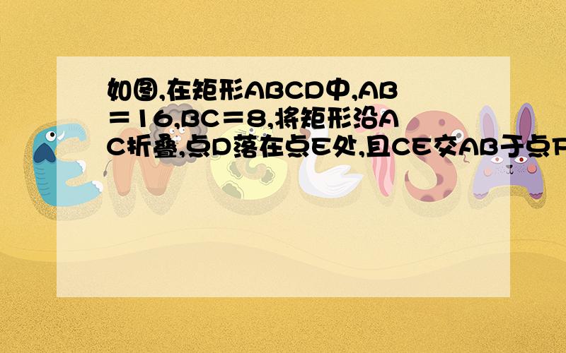 如图,在矩形ABCD中,AB＝16,BC＝8,将矩形沿AC折叠,点D落在点E处,且CE交AB于点F,则AF= ．