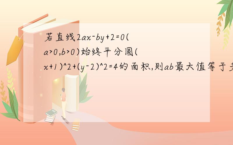 若直线2ax-by+2=0(a>0,b>0)始终平分圆(x+1)^2+(y-2)^2=4的面积,则ab最大值等于多少?