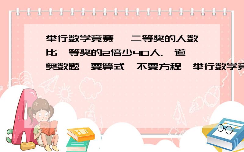 举行数学竞赛 ,二等奖的人数比一等奖的2倍少40人.一道奥数题,要算式,不要方程,举行数学竞赛 ,二等奖的人数比一等奖的2倍少40人,得三等奖的比二等奖的3倍多80人.如果三等奖的人数比一等奖