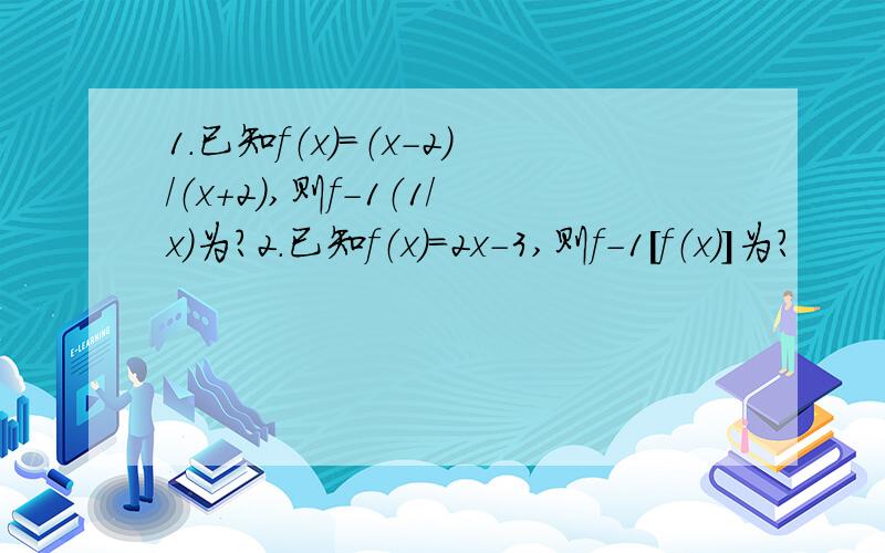 1.已知f（x）=（x-2）/（x+2）,则f-1（1/x）为?2.已知f（x）=2x-3,则f-1[f（x）]为?