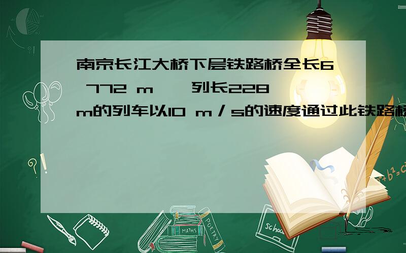 南京长江大桥下层铁路桥全长6 772 m,一列长228 m的列车以10 m／s的速度通过此铁路桥要用多少时间急,急,急,最好列出完整过程.