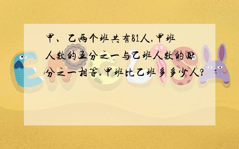 甲、乙两个班共有81人,甲班人数的五分之一与乙班人数的四分之一相等,甲班比乙班多多少人?