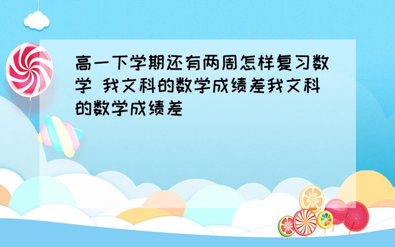 高一下学期还有两周怎样复习数学 我文科的数学成绩差我文科的数学成绩差