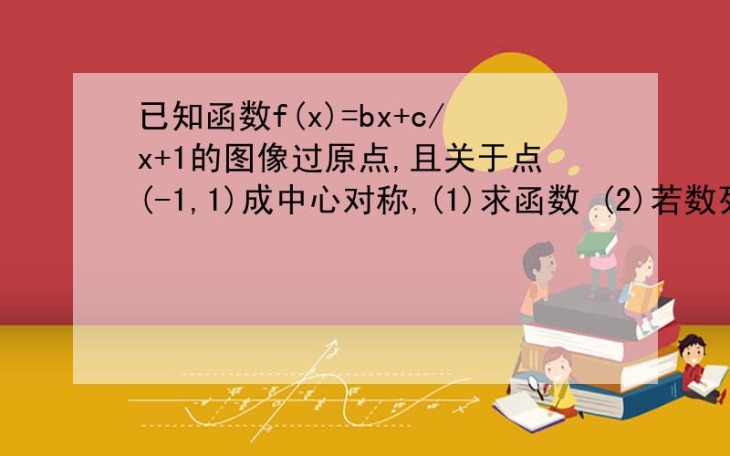 已知函数f(x)=bx+c/x+1的图像过原点,且关于点(-1,1)成中心对称,(1)求函数 (2)若数列An满足An大于0,A1=1A(n+1)=f(根号An)的平方,求An