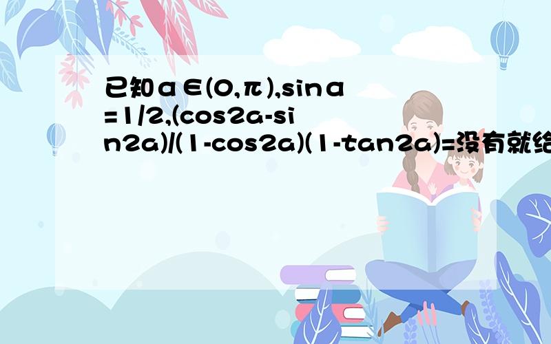 已知α∈(0,π),sinα=1/2,(cos2a-sin2a)/(1-cos2a)(1-tan2a)=没有就给个答案吧……