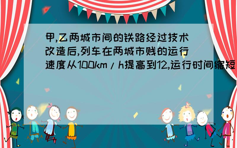 甲,乙两城市间的铁路经过技术改造后,列车在两城市贱的运行速度从100km/h提高到12,运行时间缩短了2h设甲乙两城市间的路程为x km,可得方程_________.