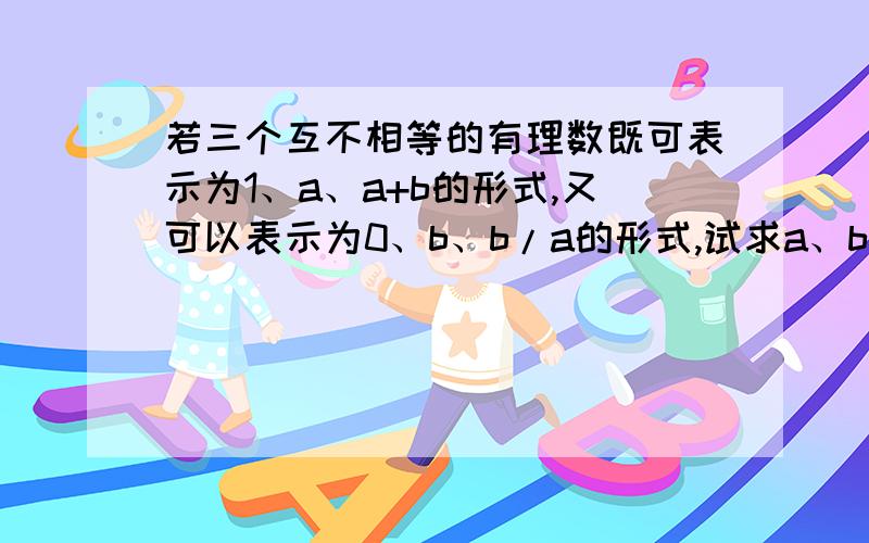 若三个互不相等的有理数既可表示为1、a、a+b的形式,又可以表示为0、b、b/a的形式,试求a、b的值.