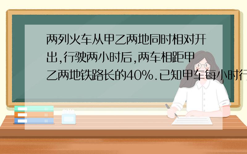 两列火车从甲乙两地同时相对开出,行驶两小时后,两车相距甲乙两地铁路长的40%.已知甲车每小时行驶45千米乙车每小时行54千米,甲乙两地铁路长多少千米 接着上边~