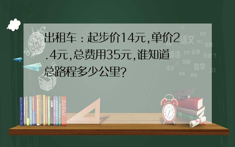 出租车：起步价14元,单价2.4元,总费用35元,谁知道总路程多少公里?