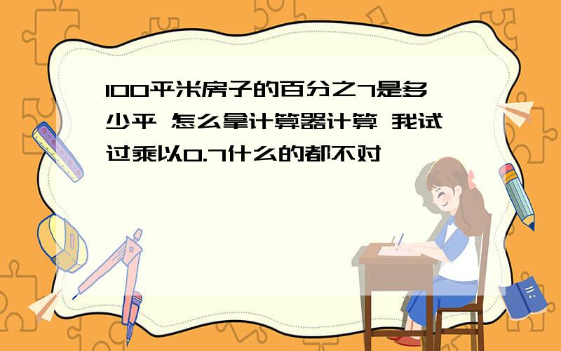 100平米房子的百分之7是多少平 怎么拿计算器计算 我试过乘以0.7什么的都不对