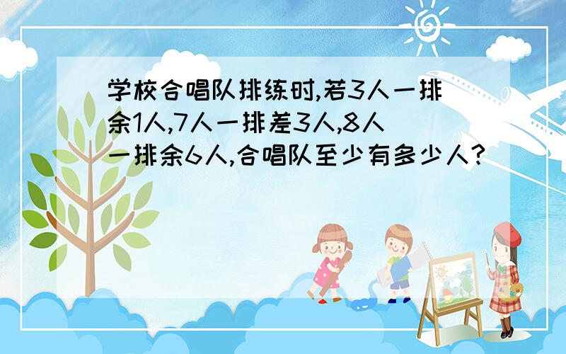 学校合唱队排练时,若3人一排余1人,7人一排差3人,8人一排余6人,合唱队至少有多少人?