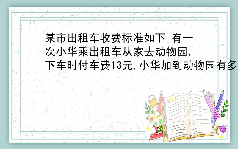 某市出租车收费标准如下.有一次小华乘出租车从家去动物园,下车时付车费13元,小华加到动物园有多少km.