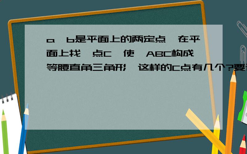 a,b是平面上的两定点,在平面上找一点C,使△ABC构成等腰直角三角形,这样的C点有几个?要过程.好像是六个.我想知道原因。。要过程。。