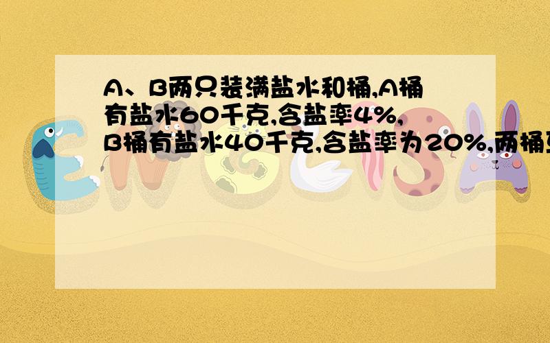 A、B两只装满盐水和桶,A桶有盐水60千克,含盐率4%,B桶有盐水40千克,含盐率为20%,两桶互相交换多少千克才能使两桶盐水的含盐率相等?