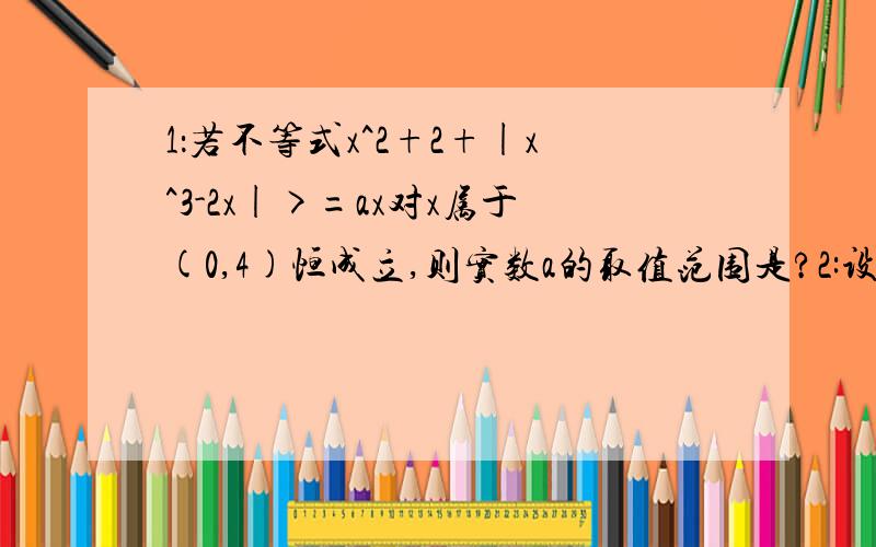 1：若不等式x^2+2+|x^3-2x|>=ax对x属于(0,4)恒成立,则实数a的取值范围是?2:设x>0,y>0,且x^2+y^2/2=1,求x跟下(1+y^2)的最大值~