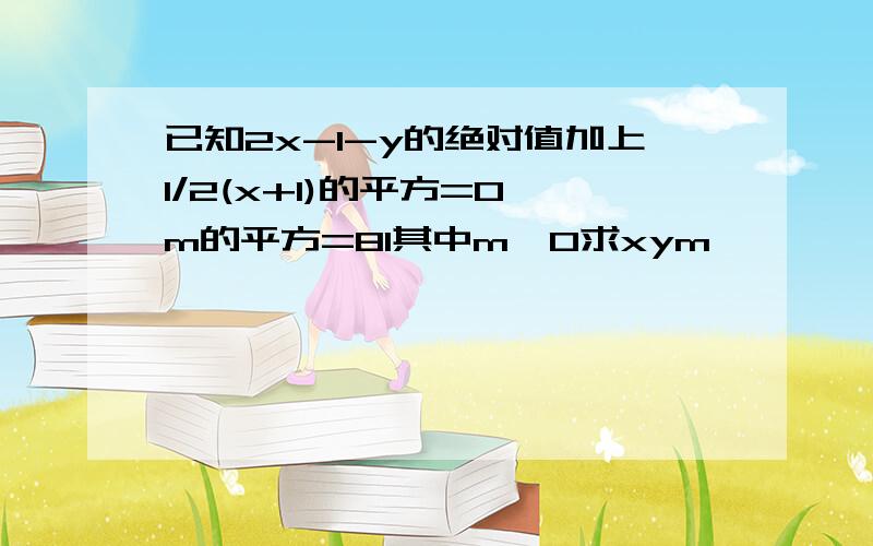 已知2x-1-y的绝对值加上1/2(x+1)的平方=0,m的平方=81其中m＜0求xym