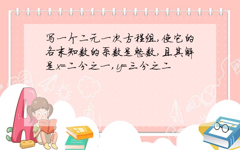 写一个二元一次方程组,使它的各末知数的系数是整数,且其解是x=二分之一,y=三分之二