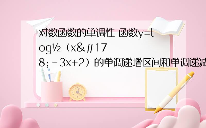 对数函数的单调性 函数y=log½﹙x²-3x+2﹚的单调递增区间和单调递减区间分别是啥