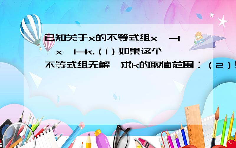 已知关于x的不等式组x＞-1,x≤1-k.（1）如果这个不等式组无解,求k的取值范围；（2）如果这个不等式组有解,求k的取值范围；（3）如果这个不等式组恰好有2013个整数解,求k的取值范围.