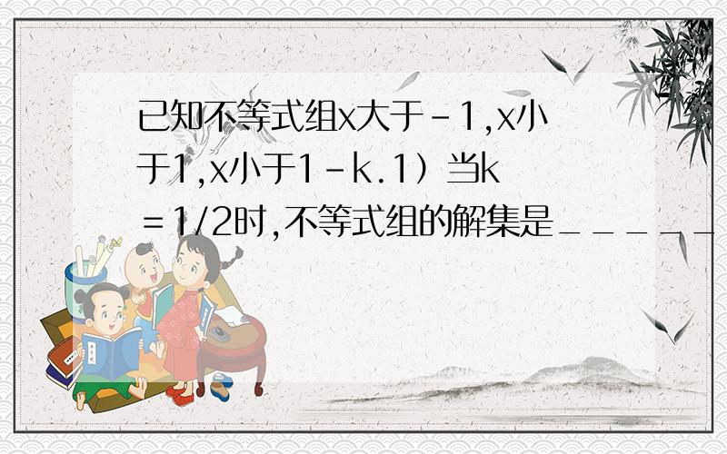 已知不等式组x大于-1,x小于1,x小于1-k.1）当k＝1/2时,不等式组的解集是_____;当k＝3时,不等式的解集是___；当k＝-2时,不等式组的解集是_____；2.由1）可知,不等式组的解集随实数k的变化而不安华,