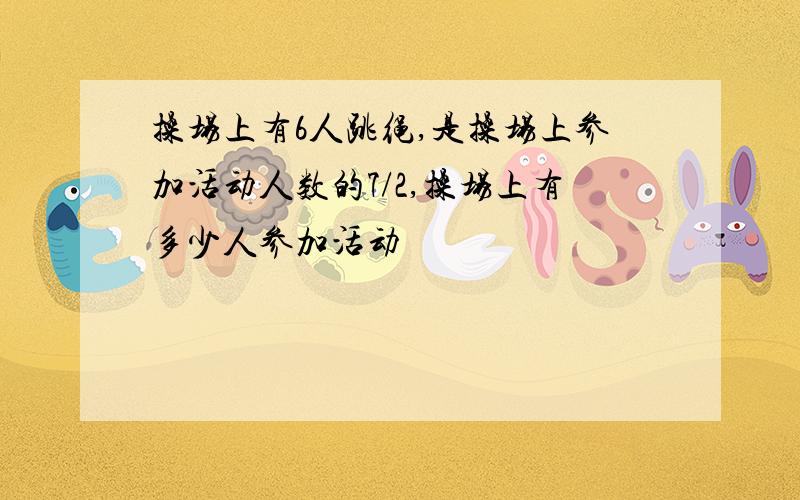 操场上有6人跳绳,是操场上参加活动人数的7/2,操场上有多少人参加活动