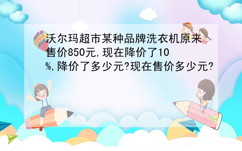 沃尔玛超市某种品牌洗衣机原来售价850元,现在降价了10%,降价了多少元?现在售价多少元?