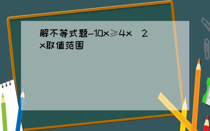 解不等式题-10x≥4x^2x取值范围