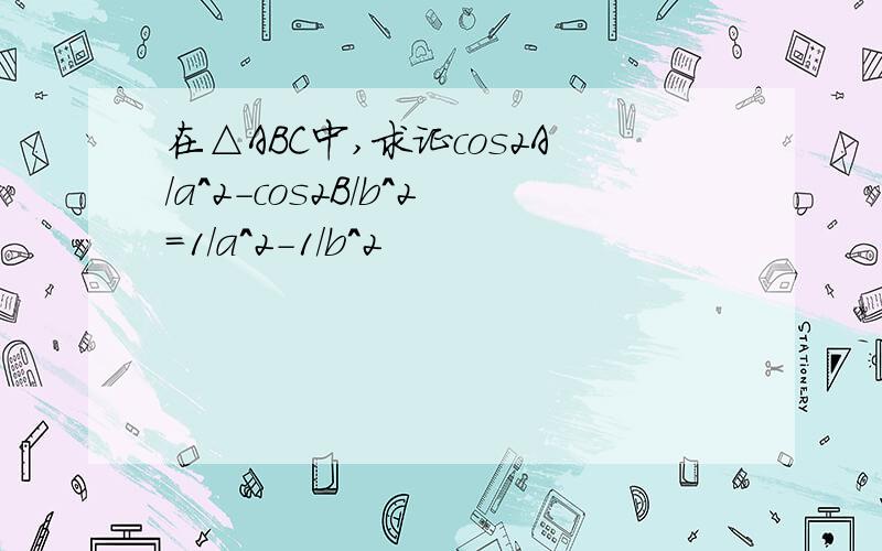 在△ABC中,求证cos2A/a^2-cos2B/b^2=1/a^2-1/b^2