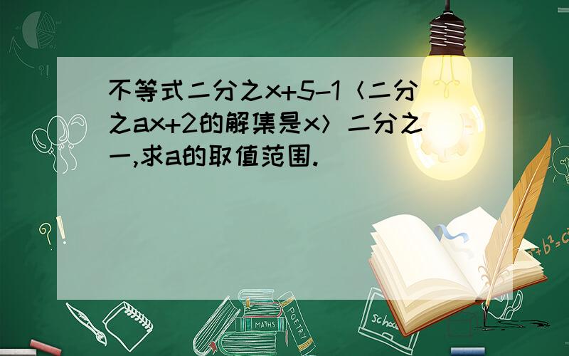 不等式二分之x+5-1＜二分之ax+2的解集是x＞二分之一,求a的取值范围.