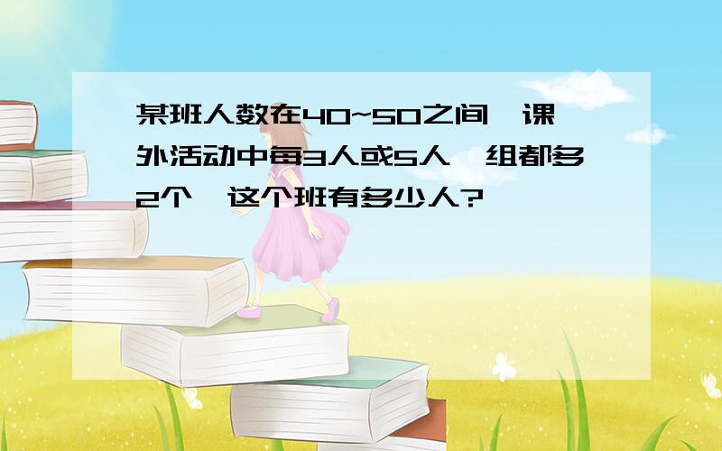 某班人数在40~50之间,课外活动中每3人或5人一组都多2个,这个班有多少人?