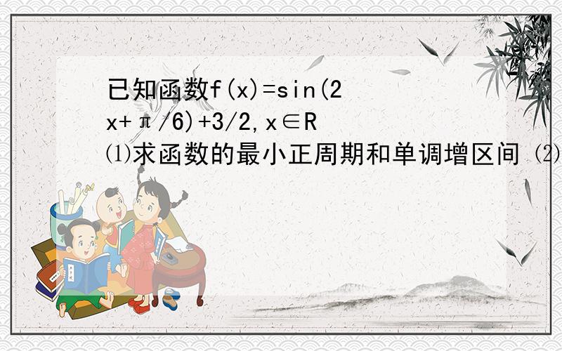 已知函数f(x)=sin(2x+π/6)+3/2,x∈R⑴求函数的最小正周期和单调增区间 ⑵函数f(x)的图象可以由函数得图象