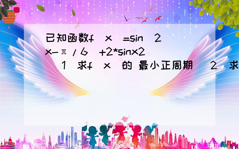 已知函数f(x)=sin(2x-π/6)+2*sinx2 （1）求f(x)的 最小正周期 （2）求f(x)在区间[π/3,5π/6]上的最大值和最小值