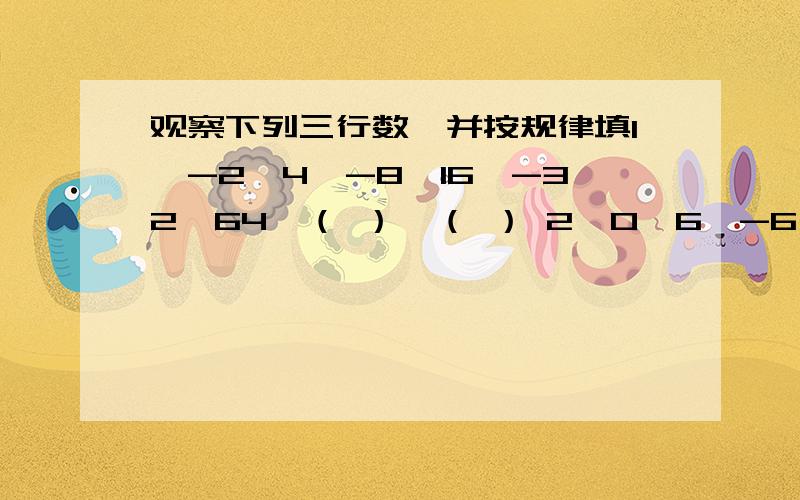 观察下列三行数,并按规律填1、-2,4,-8,16,-32,64,（ ）,（ ） 2、0,6,-6,18,-30,66,（ ）. 3、-3（1）：按第一行数的规律,写出第七个数和第八个数.（2）：请你写出第二三行的第七个数.（3）：取每行