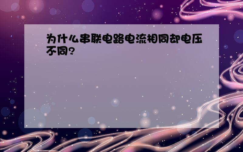 为什么串联电路电流相同却电压不同?