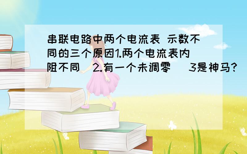 串联电路中两个电流表 示数不同的三个原因1.两个电流表内阻不同  2.有一个未调零   3是神马?