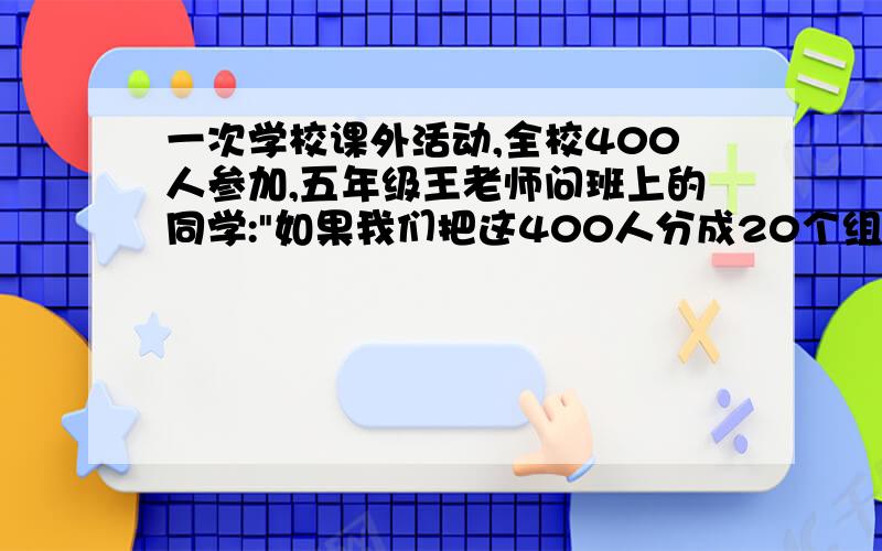 一次学校课外活动,全校400人参加,五年级王老师问班上的同学: