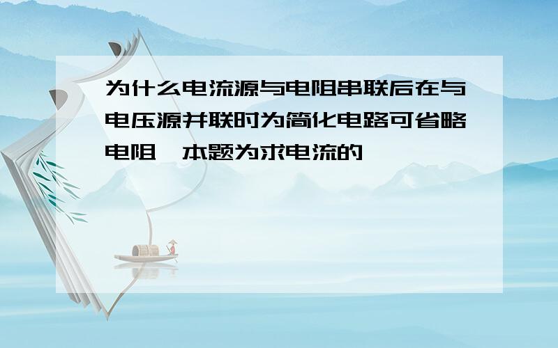 为什么电流源与电阻串联后在与电压源并联时为简化电路可省略电阻,本题为求电流的