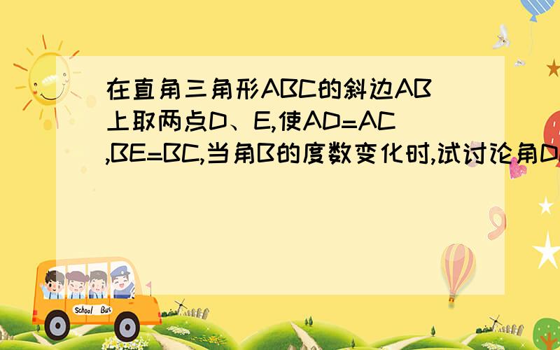 在直角三角形ABC的斜边AB上取两点D、E,使AD=AC,BE=BC,当角B的度数变化时,试讨论角DCE如何变化?说明理由