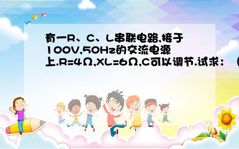 有一R、C、L串联电路,接于100V,50Hz的交流电源上.R=4Ω,XL=6Ω,C可以调节.试求：（1）当电路的电流为20A时,电容是多少?（2）C调节至何值时,电路的电流最大,这时的电流是多少?最后一题… .(∩_∩)