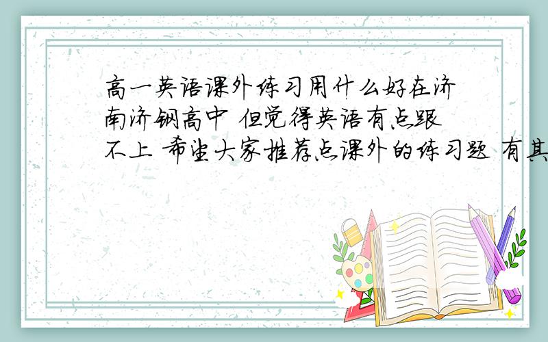 高一英语课外练习用什么好在济南济钢高中 但觉得英语有点跟不上 希望大家推荐点课外的练习题 有其他学科的也说下吧 最好济南能买到的