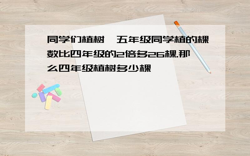 同学们植树,五年级同学植的棵数比四年级的2倍多26棵.那么四年级植树多少棵