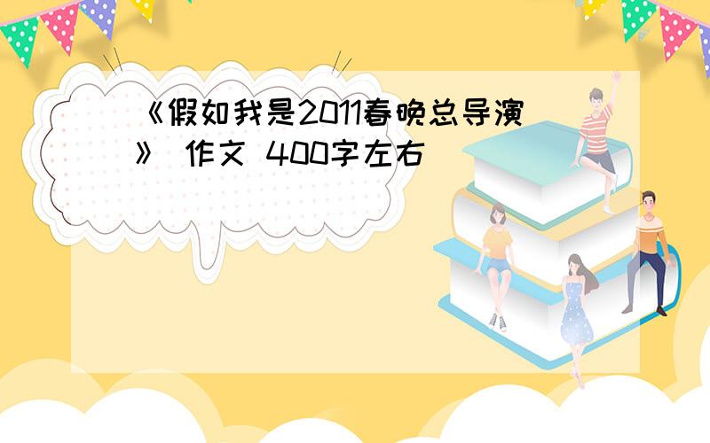 《假如我是2011春晚总导演》 作文 400字左右