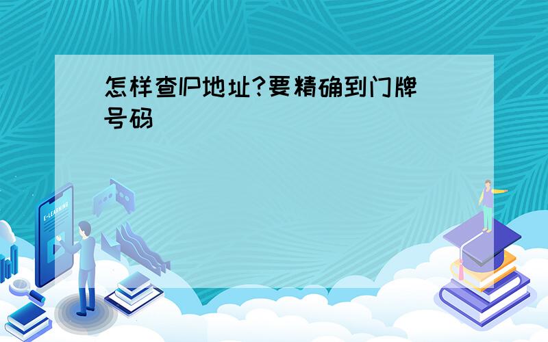 怎样查IP地址?要精确到门牌号码