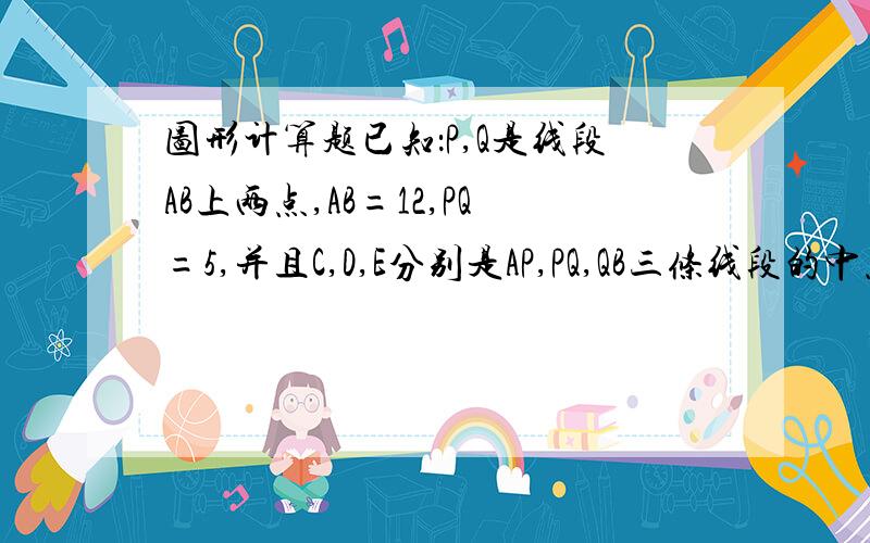 图形计算题已知：P,Q是线段AB上两点,AB=12,PQ=5,并且C,D,E分别是AP,PQ,QB三条线段的中点.求：CE-DQ