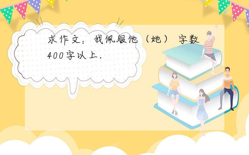 求作文：我佩服他（她） 字数400字以上.