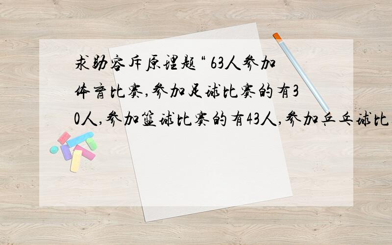 求助容斥原理题“ 63人参加体育比赛,参加足球比赛的有30人,参加篮球比赛的有43人,参加乒乓球比赛的有29人,其中只参加足球和篮球的有14人,只参加篮球与乒乓球的有21人,只参加足球与乒乓球