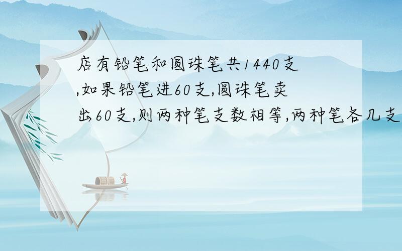 店有铅笔和圆珠笔共1440支,如果铅笔进60支,圆珠笔卖出60支,则两种笔支数相等,两种笔各几支?