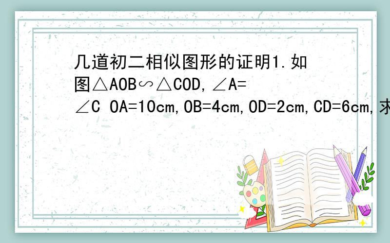 几道初二相似图形的证明1.如图△AOB∽△COD,∠A=∠C OA=10cm,OB=4cm,OD=2cm,CD=6cm,求OC,DB的值2.已知△ABC的三边长为3 4 5,与其相似的△A'B'C'的最大边长为15,求△A'B'C'的面积