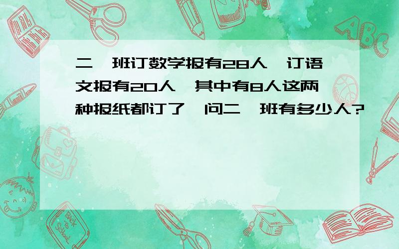 二一班订数学报有28人,订语文报有20人,其中有8人这两种报纸都订了,问二一班有多少人?