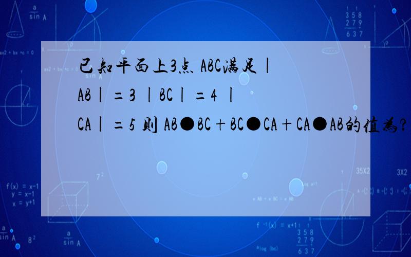 已知平面上3点 ABC满足|AB|=3 |BC|=4 |CA|=5 则 AB●BC+BC●CA+CA●AB的值为?AB BC CA均为向量